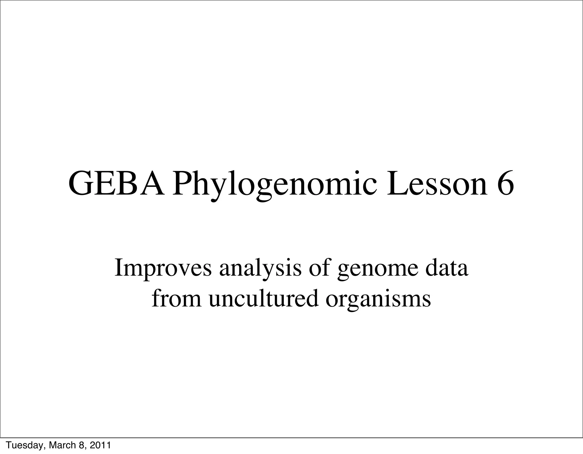 GEBA Phylogenomic Lesson 6

                         Improves analysis of genome data
                            from uncultured organisms




Tuesday, March 8, 2011
 