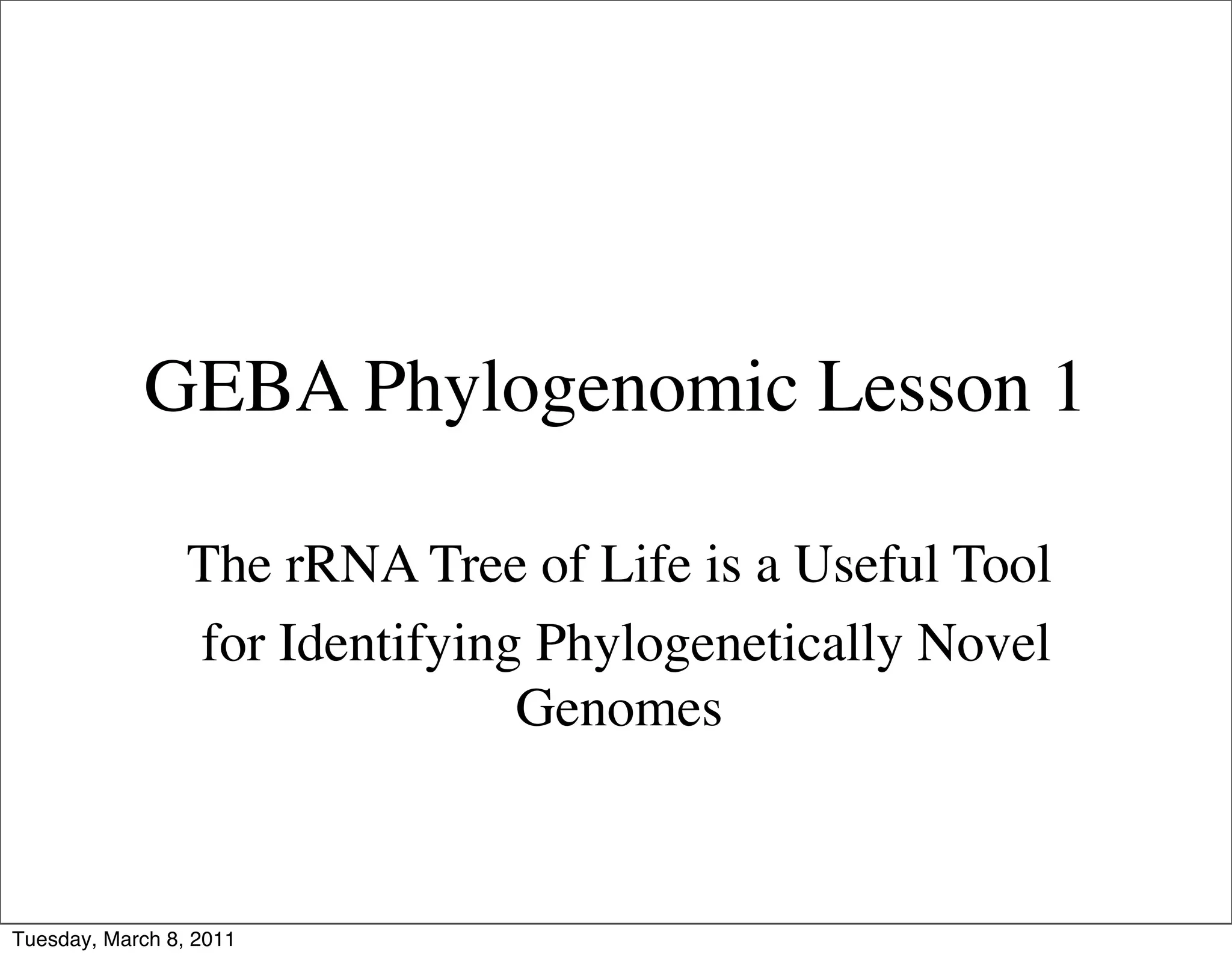 GEBA Phylogenomic Lesson 1

                 The rRNA Tree of Life is a Useful Tool
                 for Identifying Phylogenetically Novel
                                Genomes



Tuesday, March 8, 2011
 