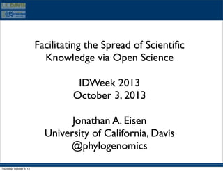 Facilitating the Spread of Scientiﬁc
Knowledge via Open Science
IDWeek 2013
October 3, 2013
Jonathan A. Eisen
University of California, Davis
@phylogenomics
Thursday, October 3, 13

 