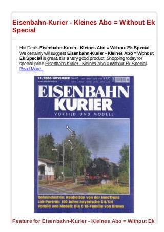 Eisenbahn-Kurier - Kleines Abo = Without Ek
Special
Hot Deals Eisenbahn-Kurier - Kleines Abo = Without Ek Special.
We certainly will suggest Eisenbahn-Kurier - Kleines Abo = Without
Ek Special is great. It is a very good product. Shopping today for
special price Eisenbahn-Kurier - Kleines Abo = Without Ek Special.
Read More...
Feature for Eisenbahn-Kurier - Kleines Abo = Without Ek
 