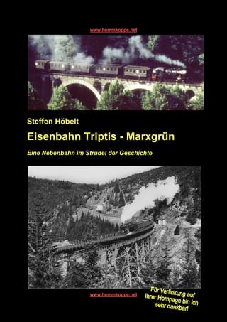 Steffen Höbelt
Eisenbahn Triptis
Eine Nebenbahn im Strudel der Geschichte
www.hemmkoppe.net
Eisenbahn Triptis - Marxgrün
Eine Nebenbahn im Strudel der Geschichte
www.hemmkoppe.net
Marxgrün
 