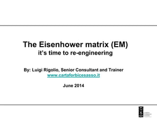 The Eisenhower matrix (EM)
it’s time to re-engineering
By: Luigi Rigolio, Senior Consultant and Trainer
www.cartaforbicesasso.it
June 2014
 