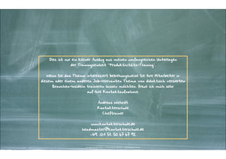 Die folgenden Folien und deren Inhalte sind geistiges Eigentum von Andreas
Wiehrdt, München.

"
Die Nutzung wird ausdrücklich nur für private beziehungsweise Bildungszwecke
und nur auf Widerruf gestattet.

"
Die Vervielfältigung, Publizierung oder Weitergabe an Dritte, auch in Auszügen,
ist ausdrücklich untersagt.

"
Andreas Wiehrdt

Kontakterschule
Cheftrainer

"
www.kontakterschule.de

headmaster@kontakterschule.de
+49. (0)1 51. 50 67 67 92

Kontakter-Schule © 2013 | | Andreas Wiehrdt, München |  www.kontakterschule.de
Kontakter-Schule | © | Andreas Wiehrdt, München
Kontakter-Schule | ©| 2014 2012Andreas Wiehrdt, München | | www.kontakterschule.de
www.kontakterschule.de

 
