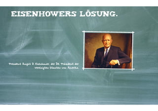 eisenhowers Lösung.

President Dwight D. Eisenhower, der 34. Präsident der
Vereinigten Staaten von Amerika.

Kontakter-Schule | © 2012 | Andreas Wiehrdt, München |  www.kontakterschule.de

 