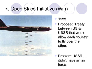7. Open Skies Initiative (Win) 1955 Proposed Treaty between US & USSR that would allow each country to fly over the other. Problem-USSR didn’t have an air force 