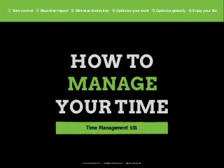 www.eisehower.me ・ mail@eisenhower.me ・ @eisenhowerme
HOW TO
MANAGE
YOUR TIME
① Take control ② Maximize impact ③ Minimize distraction ④ Optimize your work ⑤ Optimize globally ⑥ Enjoy your life
Time Management 101
 