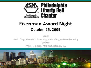 Eisenman Award Night October 15, 2009 Topic: Strain Gage Materials: Processing - Metallurgy – Manufacturing Speaker:  Mark Robinson, MTL Technologies, LLC 