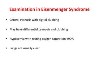 Examination in Eisenmenger Syndrome
• Central cyanosis with digital clubbing
• May have differential cyanosis and clubbing
• Hypoxemia with resting oxygen saturation <90%
• Lungs are usually clear

 