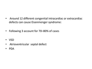 • Around 12 different congenital intracardiac or extracardiac
defects can cause Eisenmenger syndrome:
• Following 3 account for 70–80% of cases

• VSD
• Atrioventricular septal defect
• PDA

 
