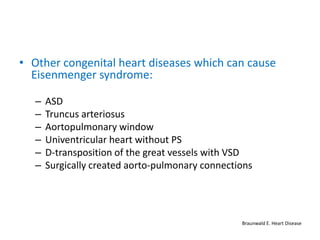• Other congenital heart diseases which can cause
Eisenmenger syndrome:
–
–
–
–
–
–

ASD
Truncus arteriosus
Aortopulmonary window
Univentricular heart without PS
D-transposition of the great vessels with VSD
Surgically created aorto-pulmonary connections

Braunwald E. Heart Disease

 
