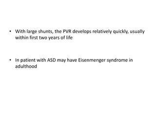 • With large shunts, the PVR develops relatively quickly, usually
within first two years of life

• In patient with ASD may have Eisenmenger syndrome in
adulthood

 