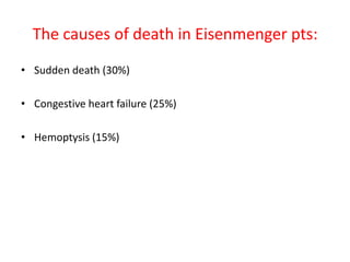 The causes of death in Eisenmenger pts:
• Sudden death (30%)
• Congestive heart failure (25%)
• Hemoptysis (15%)

 