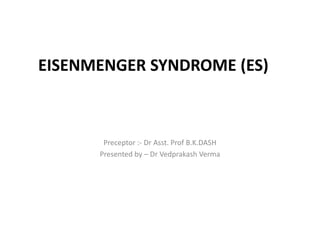 EISENMENGER SYNDROME (ES)
Preceptor :- Dr Asst. Prof B.K.DASH
Presented by – Dr Vedprakash Verma
 
