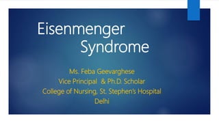 Eisenmenger
Syndrome
Ms. Feba Geevarghese
Vice Principal & Ph.D. Scholar
College of Nursing, St. Stephen’s Hospital
Delhi
 