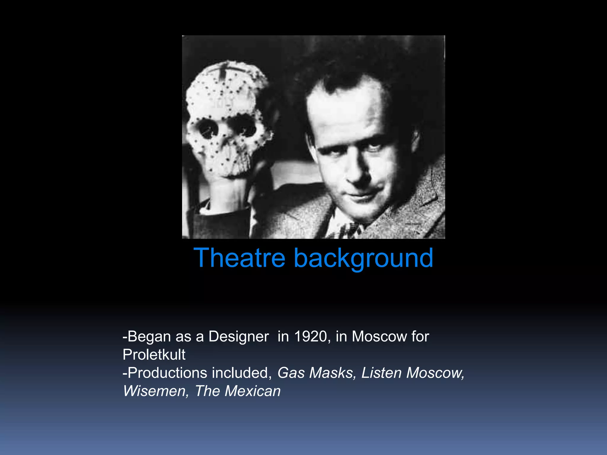 Theatre background
-Began as a Designer in 1920, in Moscow for
Proletkult
-Productions included, Gas Masks, Listen Moscow,
Wisemen, The Mexican