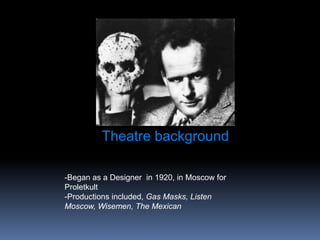 Theatre background

-Began as a Designer in 1920, in Moscow for
Proletkult
-Productions included, Gas Masks, Listen
Moscow, Wisemen, The Mexican
 
