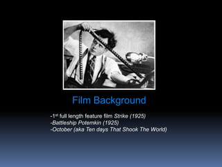 Film Background
-1st full length feature film Strike (1925)
-Battleship Potemkin (1925)
-October (aka Ten days That Shook The World)
 