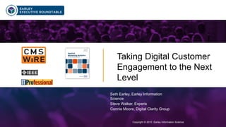 Copyright © 2015 Earley Information Science1
Taking Digital Customer
Engagement to the Next
Level
Copyright © 2015 Earley Information Science
Seth Earley, Earley Information
Science
Steve Walker, Experis
Connie Moore, Digital Clarity Group
Click to view a recording of
this webinar
 
