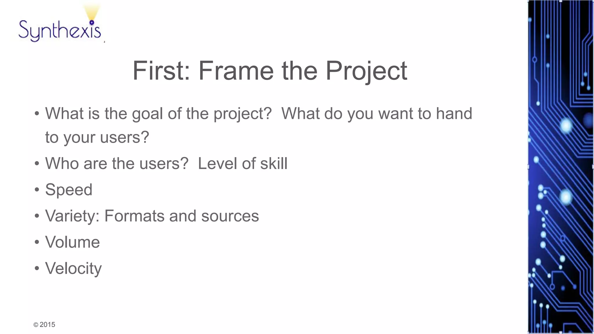 © 2015
Synthexis
First: Frame the Project
• What is the goal of the project? What do you want to hand
to your users?
• Who are the users? Level of skill
• Speed
• Variety: Formats and sources
• Volume
• Velocity
 
