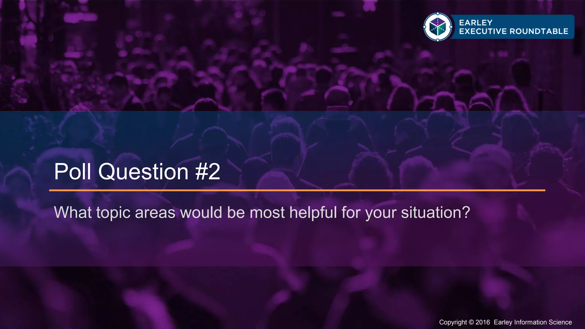 Copyright © 2016 Earley Information Science33 Copyright © 2016 Earley Information Science
Poll Question #2
What topic areas would be most helpful for your situation?
 