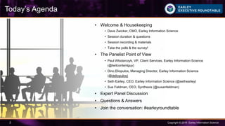 Copyright © 2016 Earley Information Science2
Today’s Agenda
• Welcome & Housekeeping
• Dave Zwicker, CMO, Earley Information Science
• Session duration & questions
• Session recording & materials
• Take the polls & the survey!
• The Panelist Point of View
• Paul Wlodarczyk, VP, Client Services, Earley Information Science
(@twitcontentguy)
• Dino Eliopulos, Managing Director, Earley Information Science
(@deliopulos)
• Seth Earley, CEO, Earley Information Science (@sethearley)
• Sue Feldman, CEO, Synthexis (@susanfeldman)
• Expert Panel Discussion
• Questions & Answers
• Join the conversation: #earleyroundtable
 