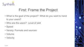 © 2015
Synthexis
First: Frame the Project
• What is the goal of the project? What do you want to hand
to your users?
• Who are the users? Level of skill
• Speed
• Variety: Formats and sources
• Volume
• Velocity
 