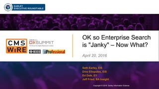 Copyright © 2016 Earley Information Science1
OK so Enterprise Search
is "Janky" – Now What?
April 20, 2016
Copyright © 2016 Earley Information Science
Seth Earley, EIS
Dino Eliopulos, EIS
Ed Dale, EY
Jeff Fried, BA Insight
 