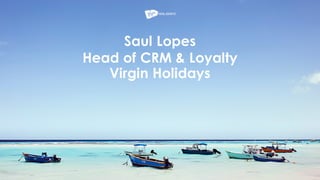 Saul Lopes
Head of CRM & Loyalty
Virgin Holidays
 