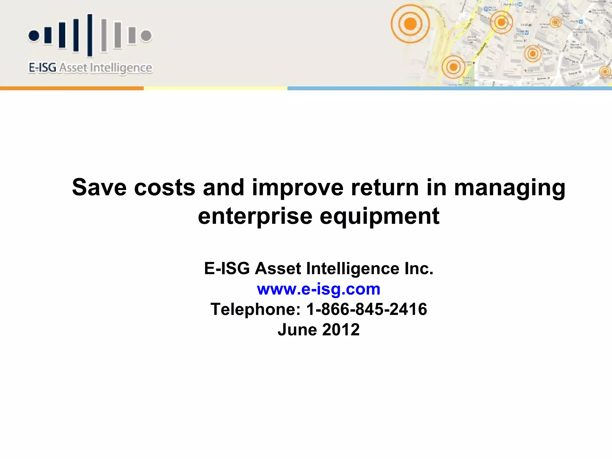 Save costs and improve return in managing
          enterprise equipment

          E-ISG Asset Intelligence Inc.
                www.e-isg.com
           Telephone: 1-866-845-2416
                  June 2012
 