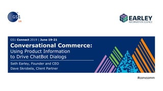 GS1 Connect 2019 | June 19-21
Conversational Commerce:
Using Product Information
to Drive ChatBot Dialogs
Seth Earley, Founder and CEO
Dave Skrobela, Client Partner
#convcomm
 