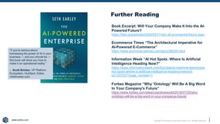 www.earley.com
www.earley.com Copyright © 2020 Earley Information Science, Inc. All Rights Reserved.
Book Excerpt: Will Your Company Make It Into the AI-
Powered Future?
https://tdwi.org/articles/2020/03/17/adv-all-ai-powered-future.aspx
Ecommerce Times “The Architectural Imperative for
AI-Powered E-Commerce”
https://www.ecommercetimes.com/story/86530.html
Information Week “AI Hot Spots: Where Is Artificial
Intelligence Heading Now?”
https://www.informationweek.com/big-data/ai-machine-learning/ai-
hot-spots-where-is-artificial-intelligence-heading-now/d/d-
id/1337237?page_number=1
Forbes Magazine “Why 'Ontology' Will Be A Big Word
In Your Company's Future”
https://www.forbes.com/sites/cognitiveworld/2018/07/20/why-
ontology-will-be-a-big-word-in-your-companys-future/
Further Reading
“If you're serious about
harnessing the power of AI in your
business — and you should be —
this book will show you how to
make it an operational reality.”
– Scott Brinker, VP Platform
Ecosystem, HubSpot, Editor,
chiefmartec.com
 