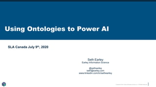 Copyright © 2018 Earley Information Science, Inc. All Rights Reserved.
Using Ontologies to Power AI
SLA Canada July 9th, 2020
WWW.EARLEY.COM
Seth Earley
Earley Information Science
@sethearley
seth@earley.com
www.linkedin.com/in/sethearley
 