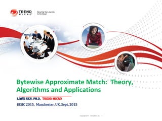 Copyright 2011 Trend Micro Inc. 1
Bytewise Approximate Match: Theory,
Algorithms and Applications
Liwei Ren, Ph.D, Trend Micro
EISIC 2015, Manchester, UK, Sept, 2015
Trend Micro
 