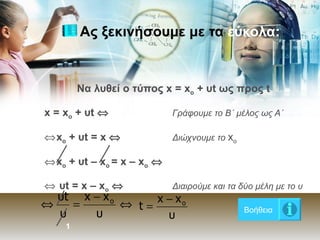 Ας ξεκινήσουμε με τα  εύκολα: Να λυθεί ο τύπος x = x o  + υt ως προς  t   x = x o  + υt   Γράφουμε το Β΄ μέλος ως Α΄ x o  + υt = x   Διώχνουμε το  x o x o  + υt – x o  = x – x o      υt = x – x o      Διαιρούμε και τα δύο μέλη με το υ 1 Βοήθεια 