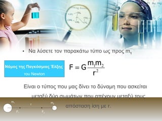 Να λύσετε τον παρακάτω τύπο ως προς  m 1   Είναι ο τύπος που μας δίνει το δύναμη που ασκείται μεταξύ δύο σωμάτων που απέχουν μεταξύ τους απόσταση ίση με  r . Νόμος της Παγκόσμιας Έλξης   του  Newton F 1 F 2 m 2 m 1 r 