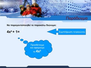 Παράδειγμα Να παραγοντοποιηθεί το παρακάτω διώνυμο: 4 x 4  +  1 =  Συμπλήρωση τετραγώνου Προσθέτουμε και αφαιρούμε το  4 x 2  