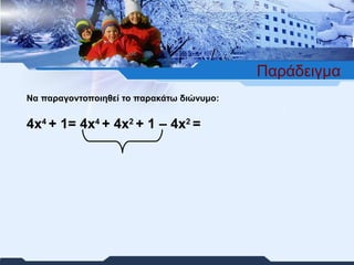 Παράδειγμα Να παραγοντοποιηθεί το παρακάτω διώνυμο: 4 x 4  +  1 =  4 x 4  + 4 x 2  +  1 – 4 x 2  = 
