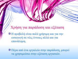 Χρήση για παράδοση   και εξέταση Η προβολή είναι πολύ χρήσιμη και για την εισαγωγή σε νέες έννοιες αλλά και για επανάληψη. Πέρα από ένα εργαλείο στην παράδοση, μπορεί να χρησιμεύσει στην εξέταση εργασιών. 