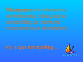 Πλοήγηση  στο  Internet  σε εκπαιδευτικές πύλες και σε ιστοσελίδες με   πρότυπα παρουσιάσεων ( templates ) Και τώρα  net surfing… 