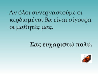 Αν όλοι συνεργαστούμε οι κερδισμένοι θα είναι σίγουρα οι μαθητές μας. Σας ευχαριστώ πολύ. 