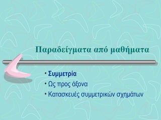 Παραδείγματα από μαθήματα Συμμετρία  Ως προς άξονα Κατασκευές συμμετρικών σχημάτων 