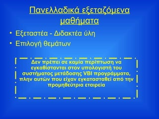 Πανελλαδικά εξεταζόμενα μαθήματα Εξεταστέα - Διδακτέα ύλη Επιλογή θεμάτων Δεν πρέπει σε καμία περίπτωση να εγκαθίστανται στον υπολογιστή του συστήματος μετάδοσης VBI προγράμματα, πλην αυτών που είχαν εγκατασταθεί από την προμηθεύτρια εταιρεία 