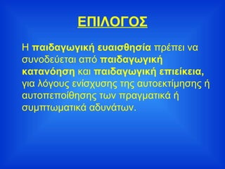 ΕΠΙΛΟΓΟΣ Η  παιδαγωγική ευαισθησία  πρέπει να συνοδεύεται από  παιδαγωγική κατανόηση  και  παιδαγωγική επιείκεια,  για λόγους ενίσχυσης της αυτοεκτίμησης ή αυτοπεποίθησης των πραγματικά ή συμπτωματικά αδυνάτων. 