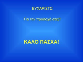 ΕΥΧΑΡΙΣΤΩ Για την προσοχή σας!! ΚΑΛΟ ΠΑΣΧΑ! 