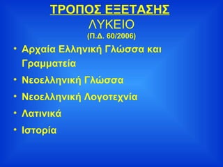 ΤΡΟΠΟΣ ΕΞΕΤΑΣΗΣ   ΛΥΚΕΙΟ (Π.Δ. 60/2006) Αρχαία Ελληνική Γλώσσα και Γραμματεία Νεοελληνική Γλώσσα Νεοελληνική Λογοτεχνία Λατινικά Ιστορία 