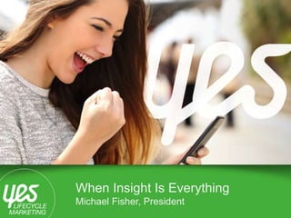 Yes Lifecycle Marketing | Proprietary & Confidential 1
When Insight Is Everything
Michael Fisher, President
 