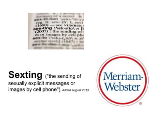 Sexting ("the sending of
sexually explicit messages or
images by cell phone"). Added August 2013
 