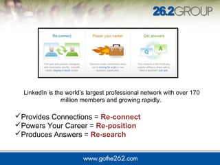 LinkedIn is the world’s largest professional network with over 170
million members and growing rapidly.
Provides Connections = Re-connect
Powers Your Career = Re-position
Produces Answers = Re-search
 
