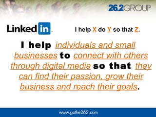 I help individuals and small
businesses to connect with others
through digital media so that they
can find their passion, grow their
business and reach their goals.
I help X do Y so that Z.
 