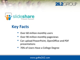  Over 60 million monthly users
 Over 90 million monthly pageviews
 Can upload PowerPoint, OpenOffice and PDF
presentations
 70% of Users Have a College Degree
Key Facts
 